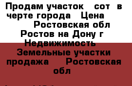 Продам участок 6 сот. в черте города › Цена ­ 750 000 - Ростовская обл., Ростов-на-Дону г. Недвижимость » Земельные участки продажа   . Ростовская обл.